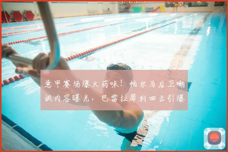 意甲赛场爆火药味!帕尔马后卫嘲讽内容曝光,巴雷拉犀利回击引爆世界杯话题