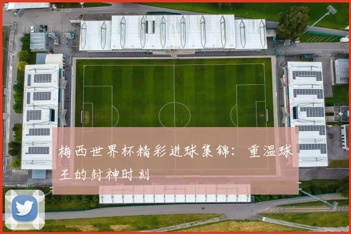 梅西世界杯精彩进球集锦：重温球王的封神时刻