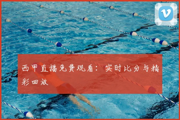 西甲直播免费观看:实时比分与精彩回放