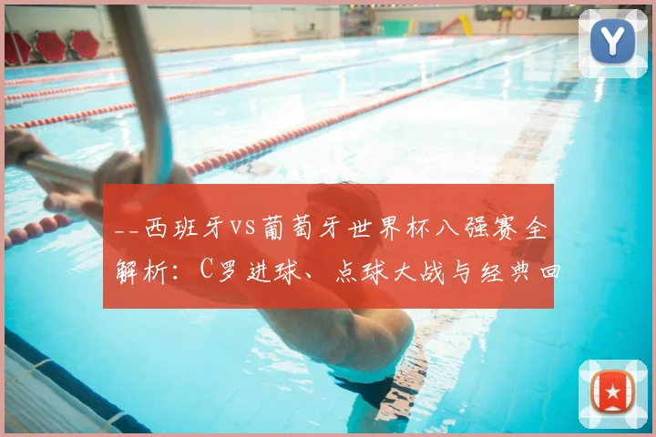 __西班牙vs葡萄牙世界杯八强赛全解析：C罗进球、点球大战与经典回放__