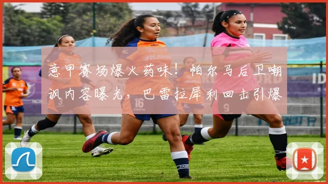 意甲赛场爆火药味！帕尔马后卫嘲讽内容曝光，巴雷拉犀利回击引爆世界杯话题