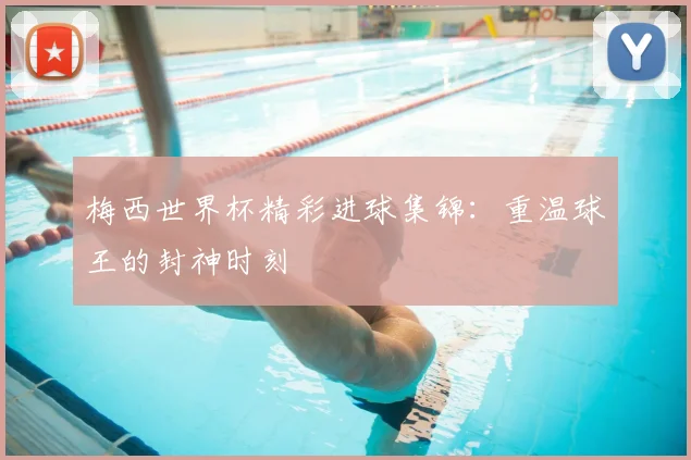 梅西世界杯精彩进球集锦：重温球王的封神时刻