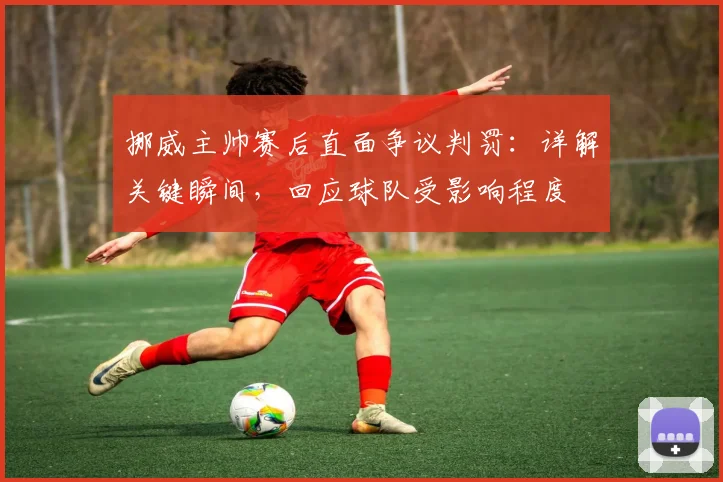挪威主帅赛后直面争议判罚：详解关键瞬间，回应球队受影响程度