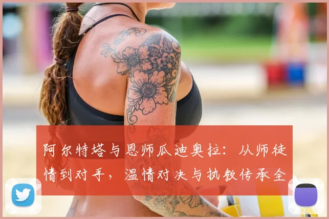 阿尔特塔与恩师瓜迪奥拉：从师徒情到对手，温情对决与执教传承全解析