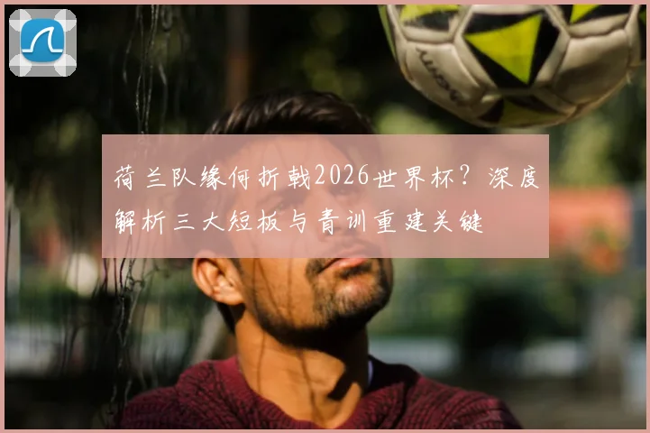 荷兰队缘何折戟2026世界杯？深度解析三大短板与青训重建关键