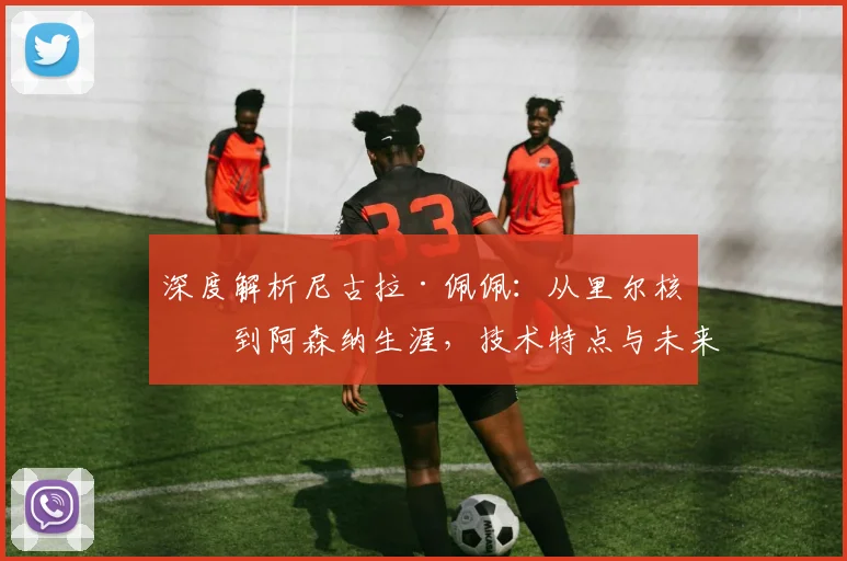 深度解析尼古拉·佩佩：从里尔核心到阿森纳生涯，技术特点与未来展望全梳理