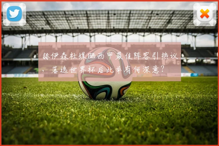 赫伊森社媒晒西甲最佳阵容引热议，落选世界杯后此举有何深意？