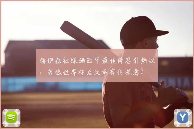 赫伊森社媒晒西甲最佳阵容引热议，落选世界杯后此举有何深意？