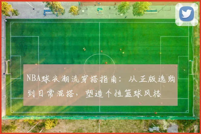 NBA球衣潮流穿搭指南：从正版选购到日常混搭，塑造个性篮球风格