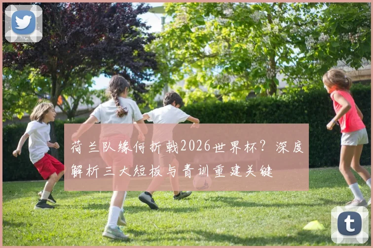 荷兰队缘何折戟2026世界杯？深度解析三大短板与青训重建关键